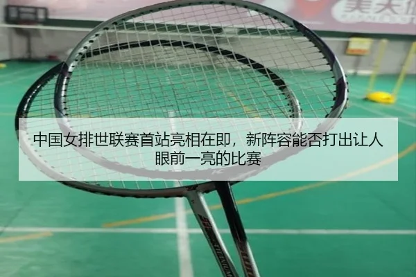 中国女排世联赛首站亮相在即，新阵容能否打出让人眼前一亮的比赛