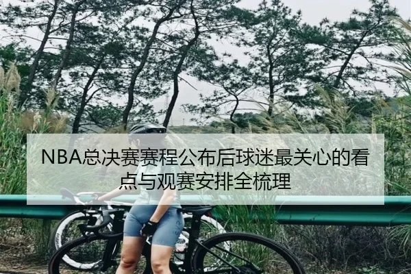 NBA总决赛赛程公布后球迷最关心的看点与观赛安排全梳理